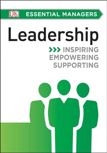 DK Essential Managers: Leadership: Inspiring, Empowering, Supporting