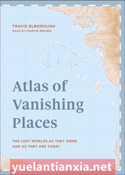 Atlas of Vanishing Places：The lost worlds as they were and as they are today