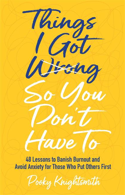 Things I Got Wrong So You Don’t Have to：48 Lessons to Banish Burnout and Avoid Anxiety for Those Who Put Others First