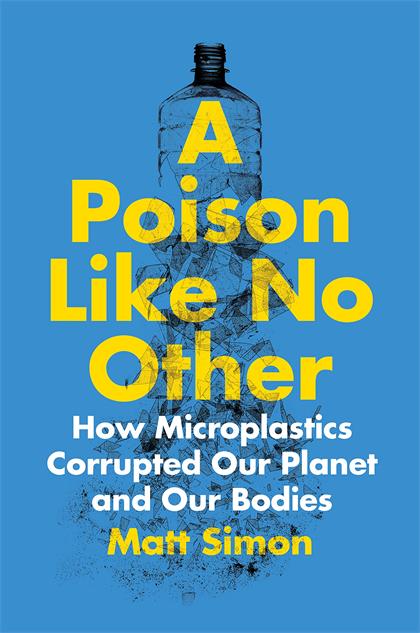 A Poison Like No Other：How Microplastics Corrupted Our Planet and Our Bodies