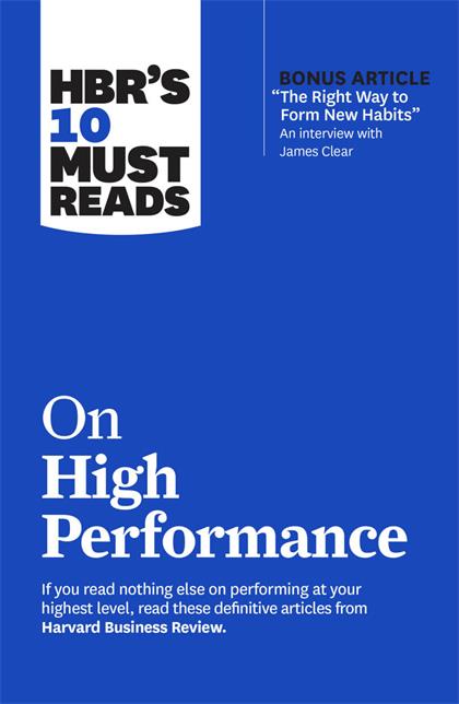 HBR’s 10 Must Reads on High Performance With Bonus Article The Right Way to Form New Habits”. An Interview with James Clear